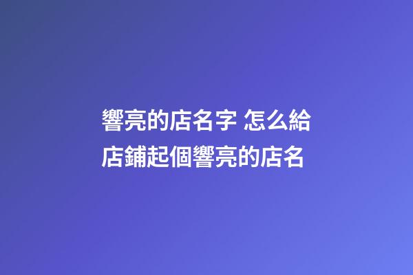 響亮的店名字 怎么給店鋪起個響亮的店名-第1張-店鋪起名-玄機派